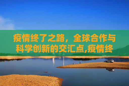 疫情终了之路，全球合作与科学创新的交汇点,疫情终了之路