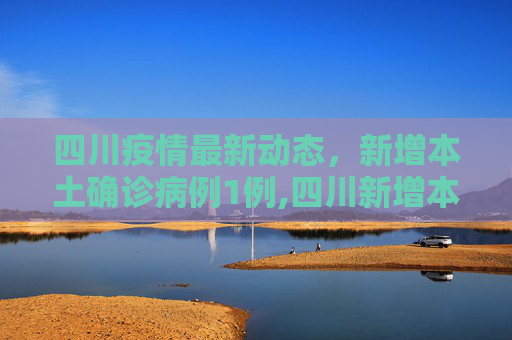 四川疫情最新动态，新增本土确诊病例1例,四川新增本土确诊病例1例