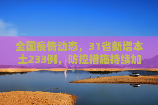 全国疫情动态，31省新增本土233例，防控措施持续加强,31省新增本土233例