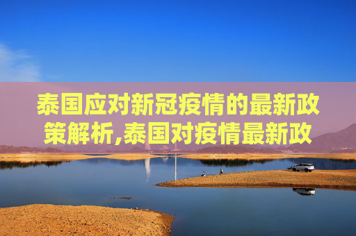 泰国应对新冠疫情的最新政策解析,泰国对疫情最新政策