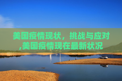 美国疫情现状，挑战与应对,美国疫情现在最新状况