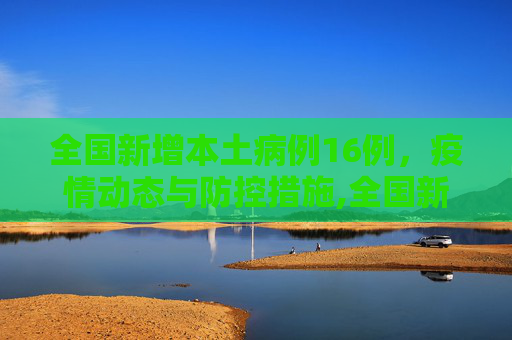 全国新增本土病例16例，疫情动态与防控措施,全国新增本土16例