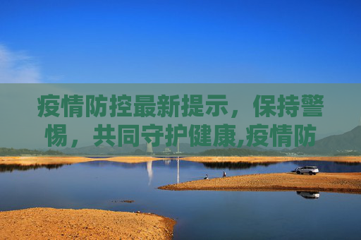 疫情防控最新提示，保持警惕，共同守护健康,疫情防控最新提示
