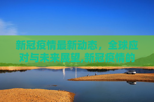 新冠疫情最新动态，全球应对与未来展望,新冠疫情的最新消息
