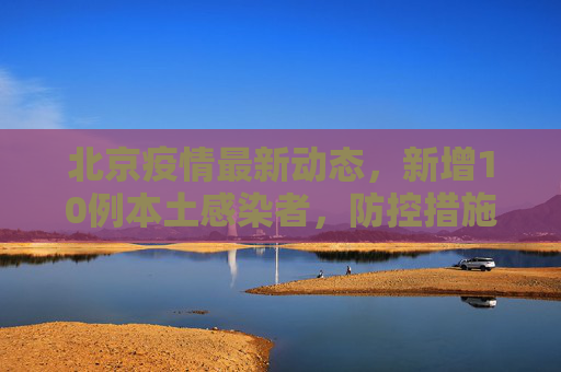 北京疫情最新动态，新增10例本土感染者，防控措施加强,北京新增10例本土感染者