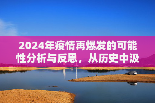 2024年疫情再爆发的可能性分析与反思，从历史中汲取教训，构筑未来防线,2024年疫情再爆发可能性分析及反思