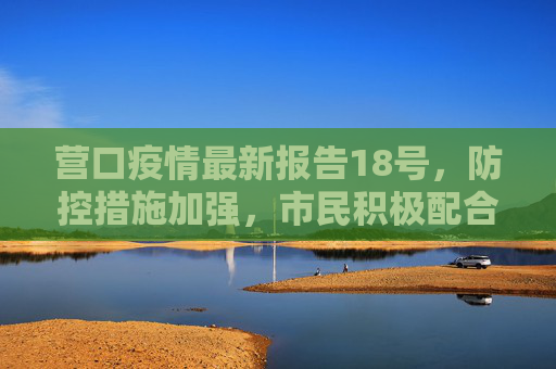 营口疫情最新报告18号，防控措施加强，市民积极配合,营口疫情最新报告18号