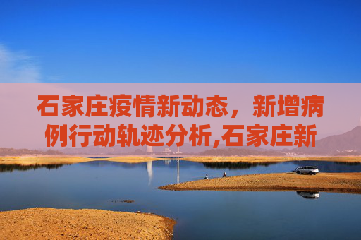 石家庄疫情新动态，新增病例行动轨迹分析,石家庄新增病例行动轨迹