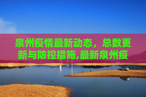 泉州疫情最新动态，总数更新与防控措施,最新泉州疫情总数有多少