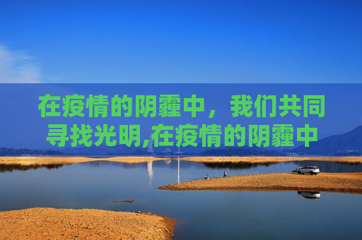 在疫情的阴霾中，我们共同寻找光明,在疫情的阴霾中