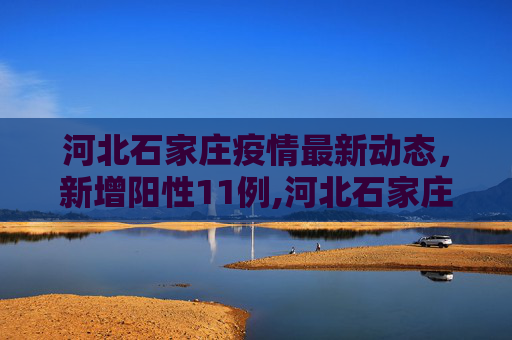 河北石家庄疫情最新动态，新增阳性11例,河北石家庄新增阳性11例