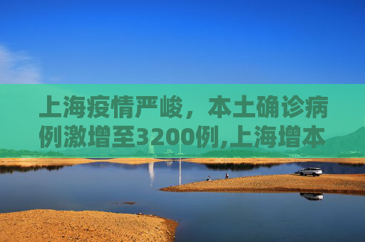上海疫情严峻，本土确诊病例激增至3200例,上海增本土确诊3200