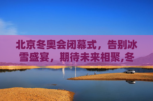 北京冬奥会闭幕式，告别冰雪盛宴，期待未来相聚,冬奥会闭幕式时间几点的简单介绍