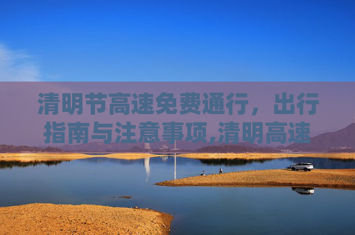 清明节高速免费通行，出行指南与注意事项,清明高速免费时间