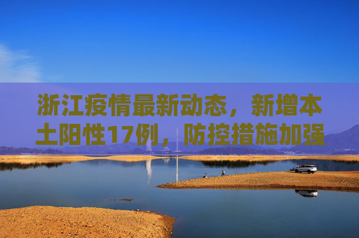 浙江疫情最新动态，新增本土阳性17例，防控措施加强,浙江新增本土阳性17例