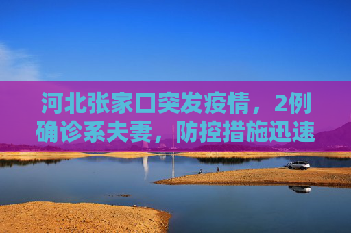 河北张家口突发疫情，2例确诊系夫妻，防控措施迅速启动,河北张家口2例确诊系夫妻