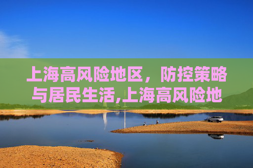 上海高风险地区，防控策略与居民生活,上海高风险地区