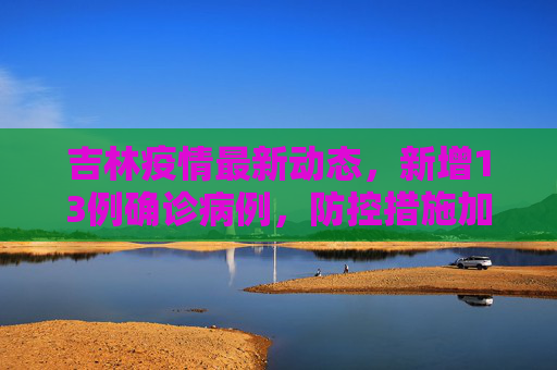 吉林疫情最新动态，新增13例确诊病例，防控措施加强,吉林新增13例确诊