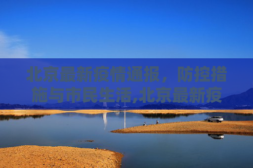 北京最新疫情通报，防控措施与市民生活,北京最新疫情通报