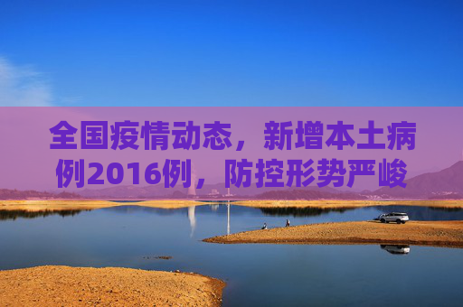 全国疫情动态，新增本土病例2016例，防控形势严峻,全国新增本土2016例