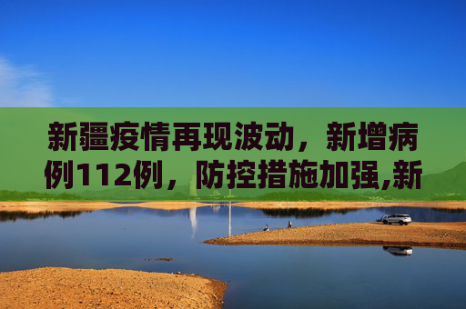 新疆疫情再现波动，新增病例112例，防控措施加强,新疆新增病例112例