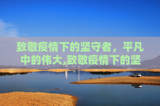 致敬疫情下的坚守者，平凡中的伟大,致敬疫情下的坚守者