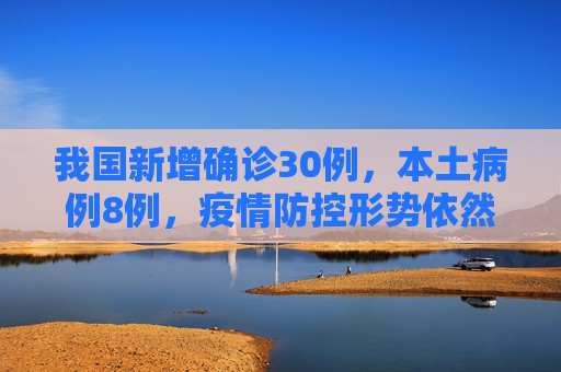 我国新增确诊30例，本土病例8例，疫情防控形势依然严峻,新增确诊30例本土8例
