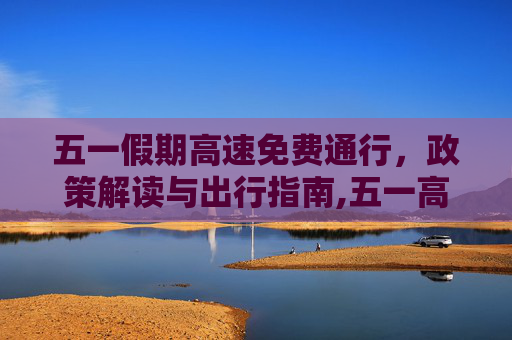 五一假期高速免费通行，政策解读与出行指南,五一高速免费标准