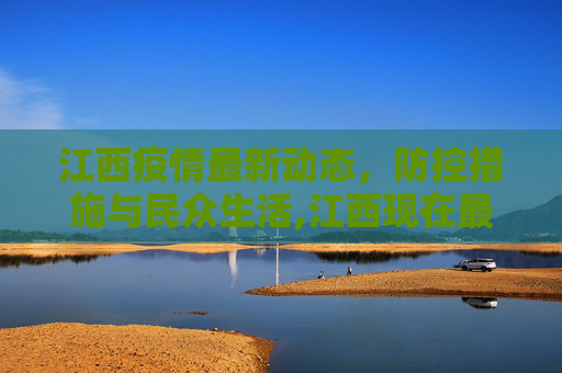 江西疫情最新动态，防控措施与民众生活,江西现在最新疫情