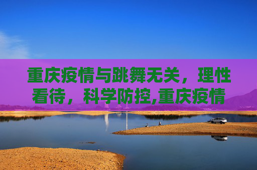 重庆疫情与跳舞无关，理性看待，科学防控,重庆疫情与跳舞无关