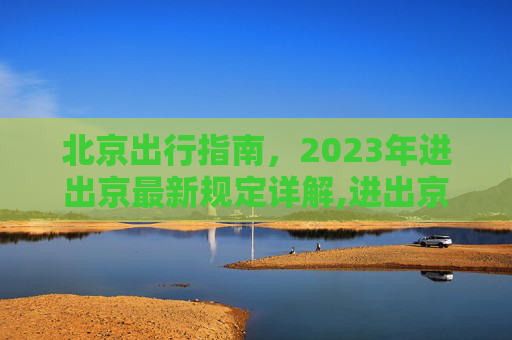 北京出行指南，2023年进出京最新规定详解,进出京最新规定