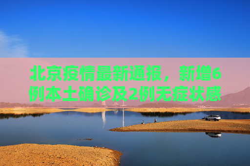 北京疫情最新通报，新增6例本土确诊及2例无症状感染者,北京新增6例本土确诊2例无症状