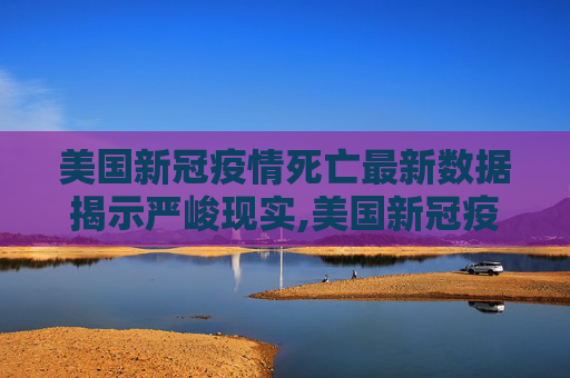 美国新冠疫情死亡最新数据揭示严峻现实,美国新冠疫情死亡最新
