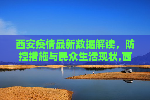 西安疫情最新数据解读，防控措施与民众生活现状,西安疫情的最新数据