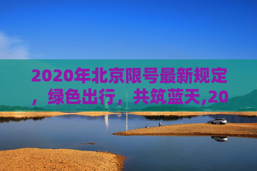 2020年北京限号最新规定，绿色出行，共筑蓝天,2020年北京限号最新规定