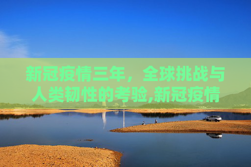 新冠疫情三年，全球挑战与人类韧性的考验,新冠疫情三年