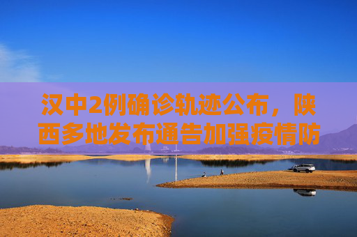 汉中2例确诊轨迹公布，陕西多地发布通告加强疫情防控,汉中2例确诊轨迹公布陕西多地通告