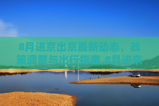 8月进京出京最新动态，政策调整与出行指南,8月进京出京最新消息