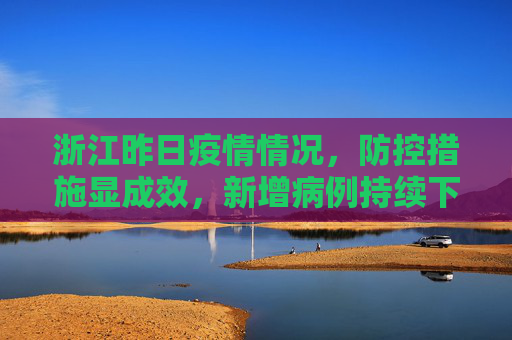 浙江昨日疫情情况，防控措施显成效，新增病例持续下降,浙江昨日疫情情况