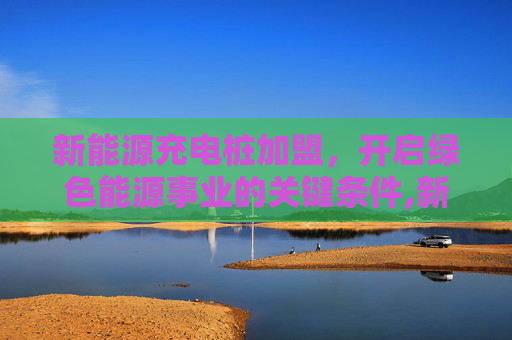 新能源充电桩加盟，开启绿色能源事业的关键条件,新能源充电桩加盟需要什么条件