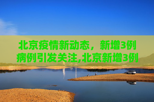北京疫情新动态，新增3例病例引发关注,北京新增3例