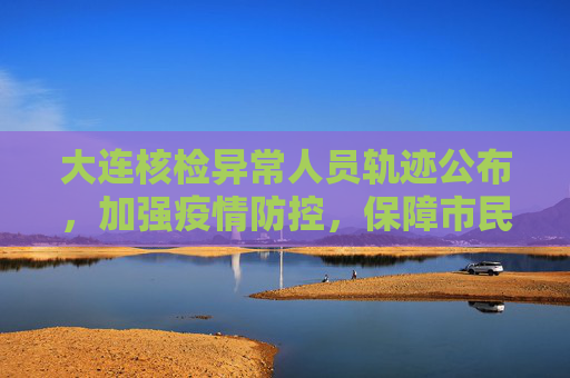 大连核检异常人员轨迹公布，加强疫情防控，保障市民健康,大连核检异常人员轨迹公布