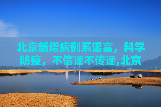 北京新增病例系谣言，科学防疫，不信谣不传谣,北京新增病例系谣言