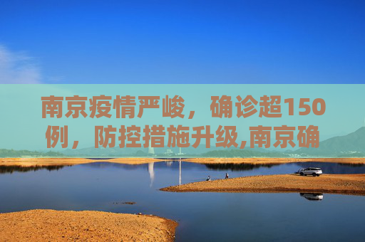 南京疫情严峻，确诊超150例，防控措施升级,南京确诊超150例