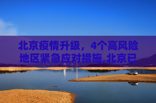 北京疫情升级，4个高风险地区紧急应对措施,北京已有4个高风险地区