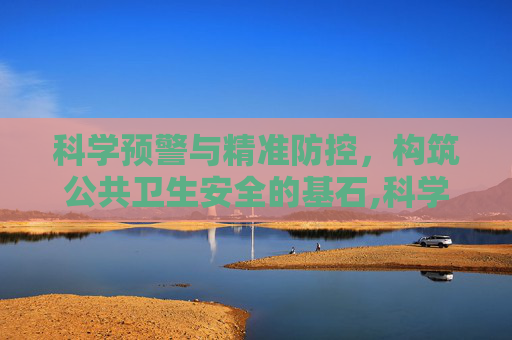 科学预警与精准防控，构筑公共卫生安全的基石,科学预警与精准防控的基石