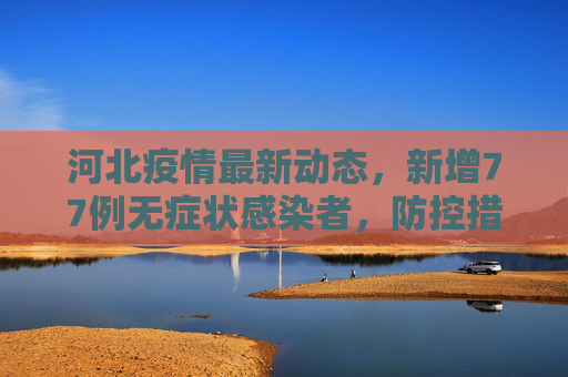 河北疫情最新动态，新增77例无症状感染者，防控措施加强,河北新增77例无症状