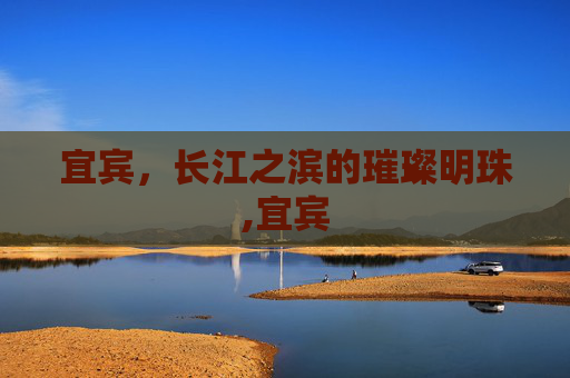 宜宾，长江之滨的璀璨明珠,宜宾