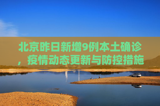 北京昨日新增9例本土确诊，疫情动态更新与防控措施,北京昨日新增9例本土确诊