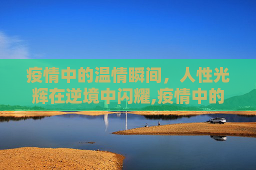 疫情中的温情瞬间，人性光辉在逆境中闪耀,疫情中的温情瞬间